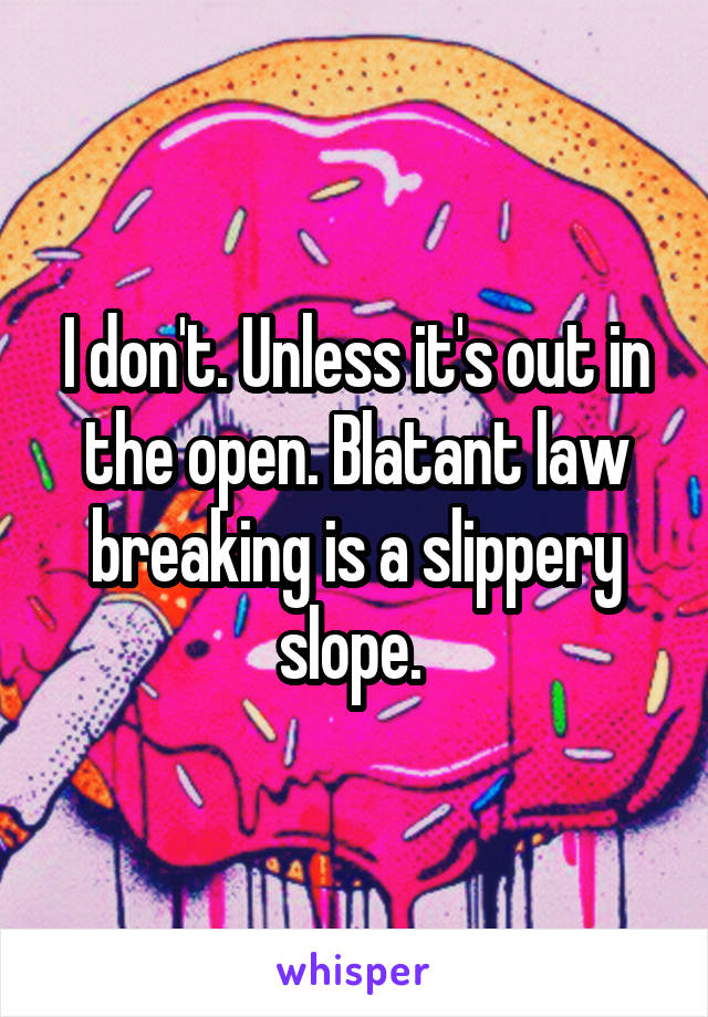 I don't. Unless it's out in the open. Blatant law breaking is a slippery slope. 