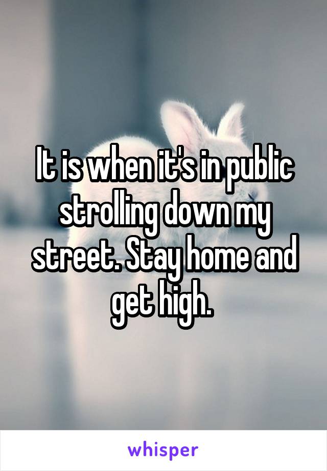 It is when it's in public strolling down my street. Stay home and get high. 