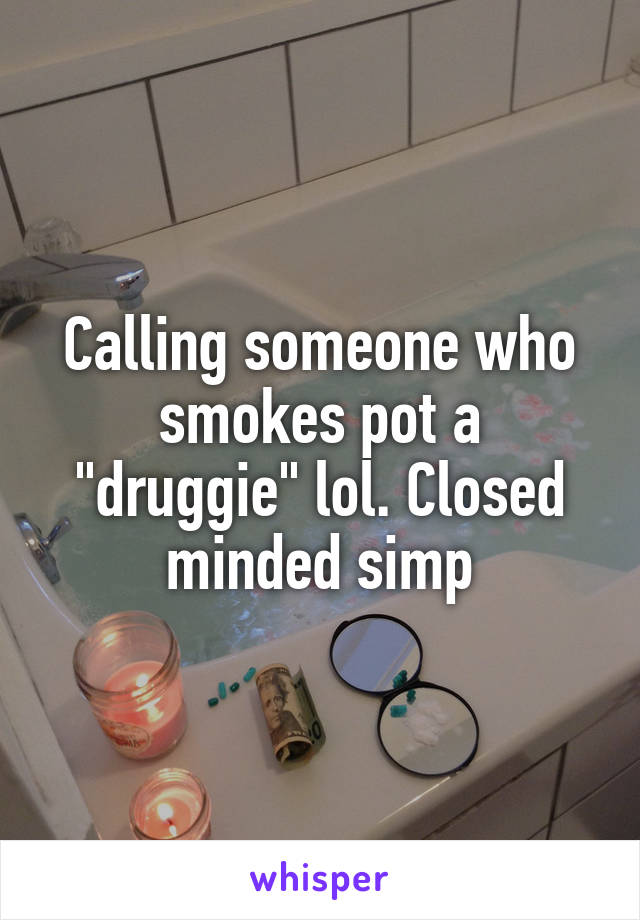 Calling someone who smokes pot a "druggie" lol. Closed minded simp