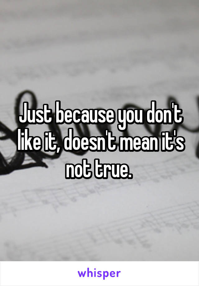 Just because you don't like it, doesn't mean it's not true. 