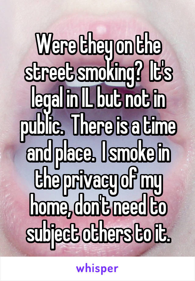 Were they on the street smoking?  It's legal in IL but not in public.  There is a time and place.  I smoke in the privacy of my home, don't need to subject others to it.