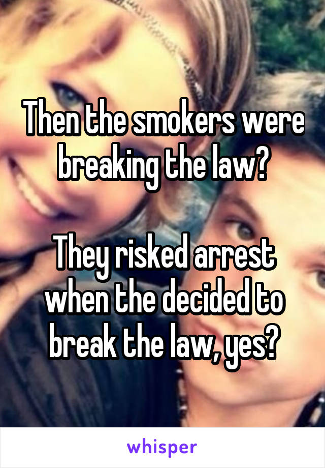 Then the smokers were breaking the law?

They risked arrest when the decided to break the law, yes?