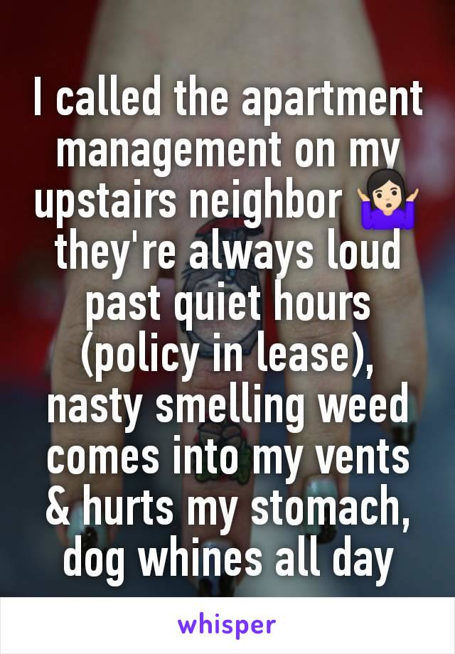 I called the apartment management on my upstairs neighbor 🤷🏻‍♀️ they're always loud past quiet hours (policy in lease), nasty smelling weed comes into my vents & hurts my stomach, dog whines all day