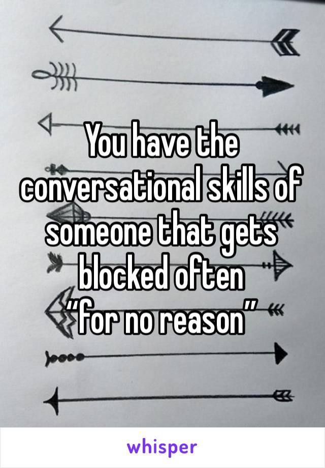 You have the conversational skills of someone that gets blocked often 
“for no reason”