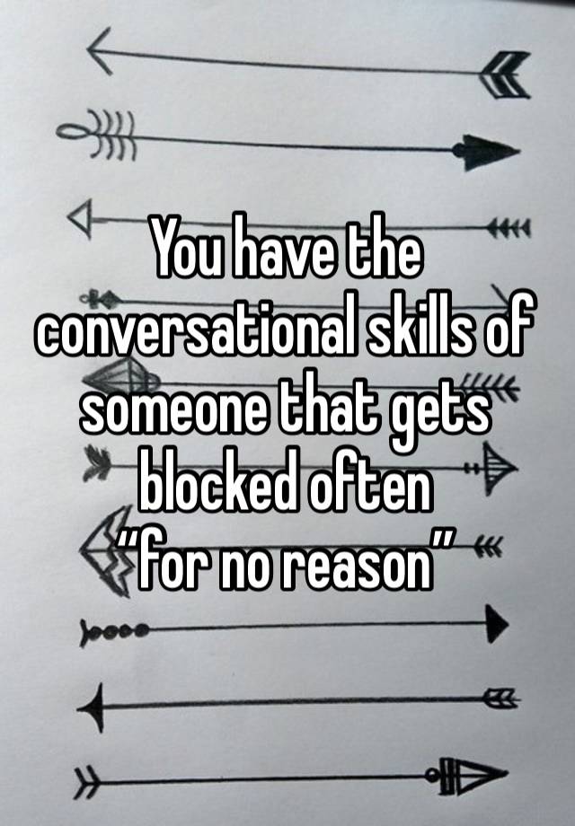 You have the conversational skills of someone that gets blocked often 
“for no reason”