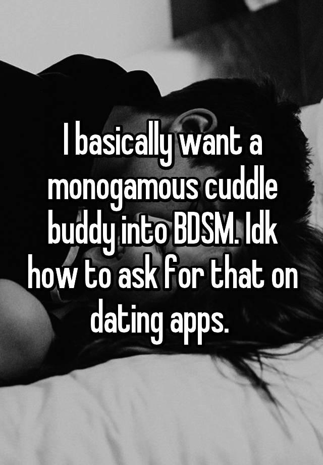 I basically want a monogamous cuddle buddy into BDSM. Idk how to ask for that on dating apps. 