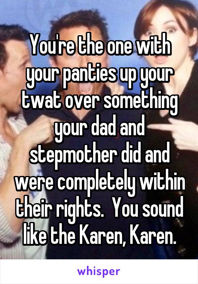 You're the one with your panties up your twat over something your dad and stepmother did and were completely within their rights.  You sound like the Karen, Karen.