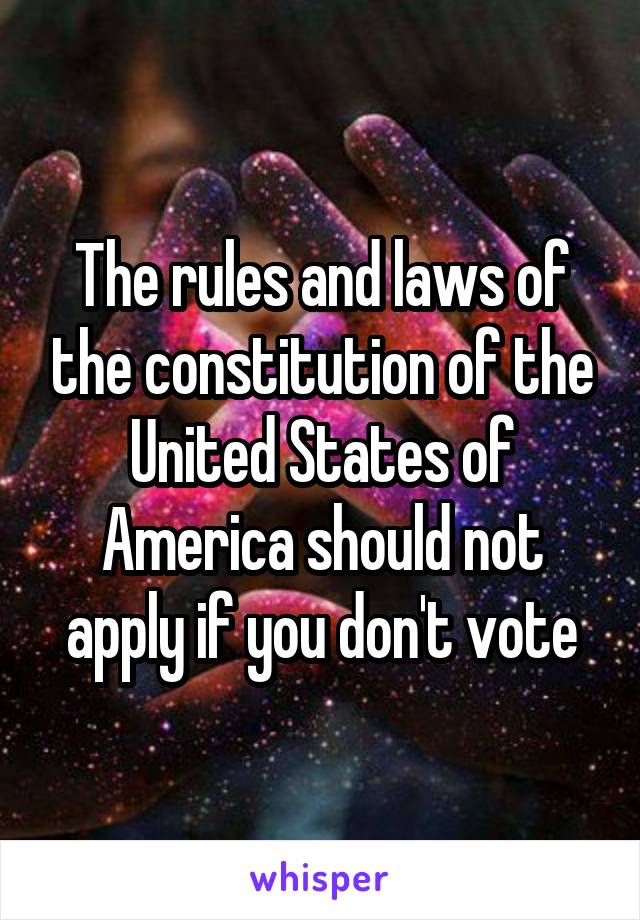 The rules and laws of the constitution of the United States of America should not apply if you don't vote