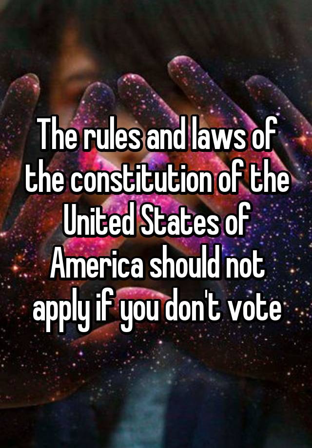 The rules and laws of the constitution of the United States of America should not apply if you don't vote