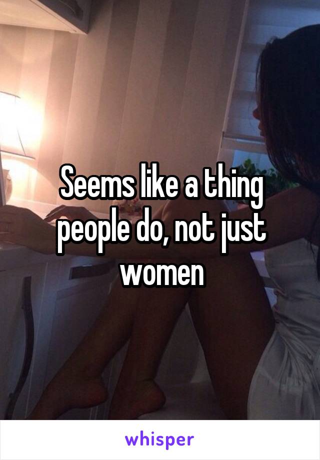 Seems like a thing people do, not just women