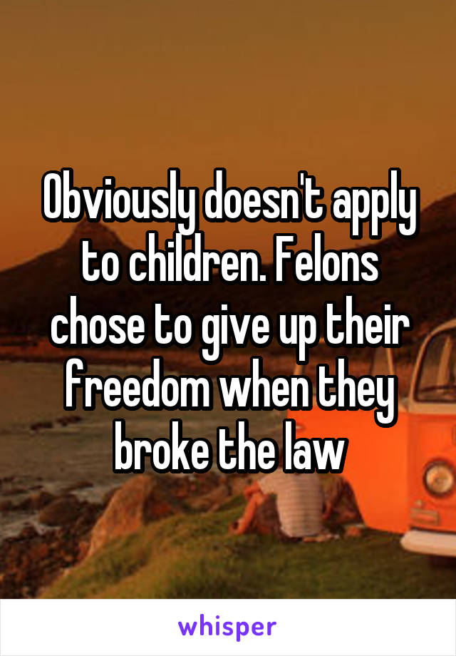 Obviously doesn't apply to children. Felons chose to give up their freedom when they broke the law