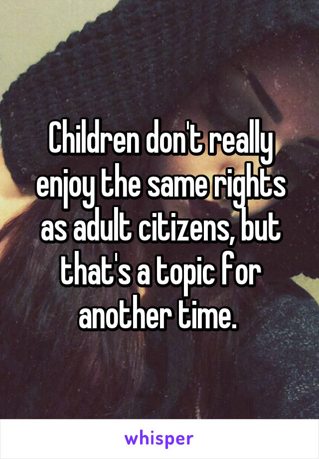 Children don't really enjoy the same rights as adult citizens, but that's a topic for another time. 