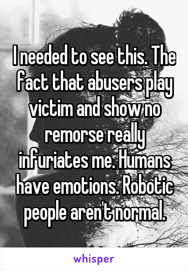 I needed to see this. The fact that abusers play victim and show no remorse really infuriates me. Humans have emotions. Robotic people aren't normal.