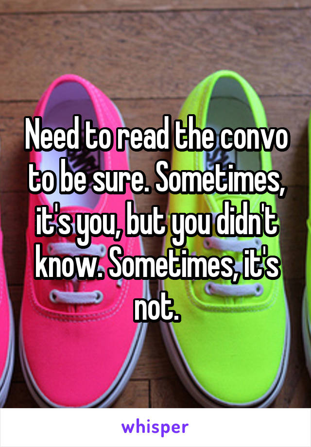 Need to read the convo to be sure. Sometimes, it's you, but you didn't know. Sometimes, it's not.