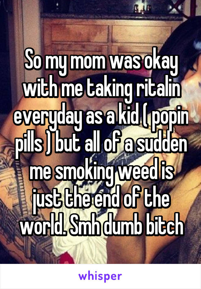 So my mom was okay with me taking ritalin everyday as a kid ( popin pills ) but all of a sudden me smoking weed is just the end of the world. Smh dumb bitch