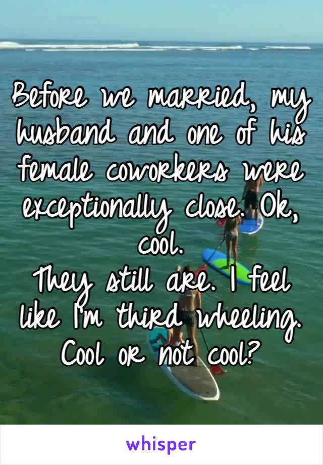 Before we married, my husband and one of his female coworkers were exceptionally close. Ok, cool.
They still are. I feel like I’m third wheeling.
Cool or not cool?