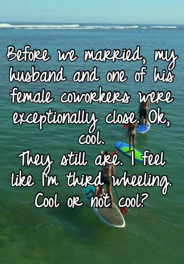 Before we married, my husband and one of his female coworkers were exceptionally close. Ok, cool.
They still are. I feel like I’m third wheeling.
Cool or not cool?