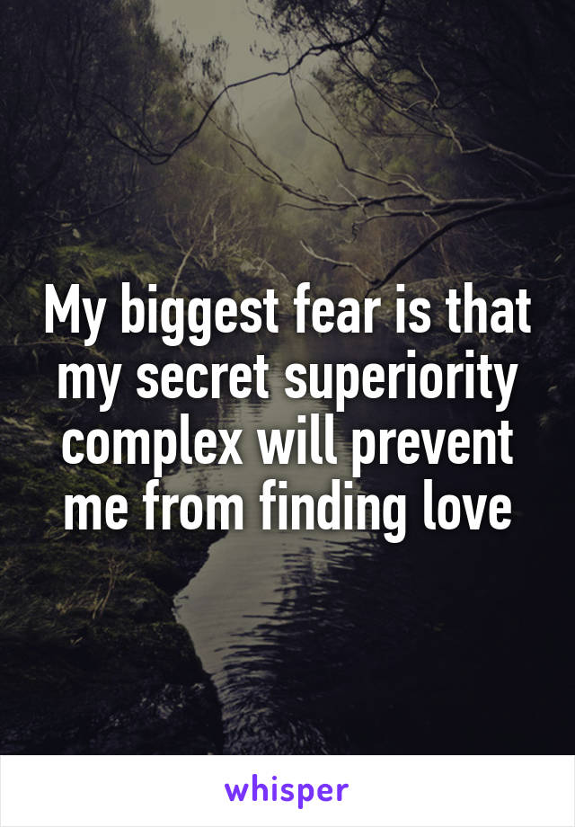 My biggest fear is that my secret superiority complex will prevent me from finding love