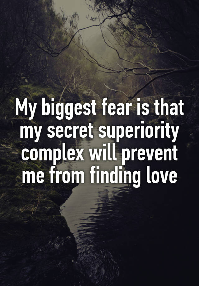 My biggest fear is that my secret superiority complex will prevent me from finding love