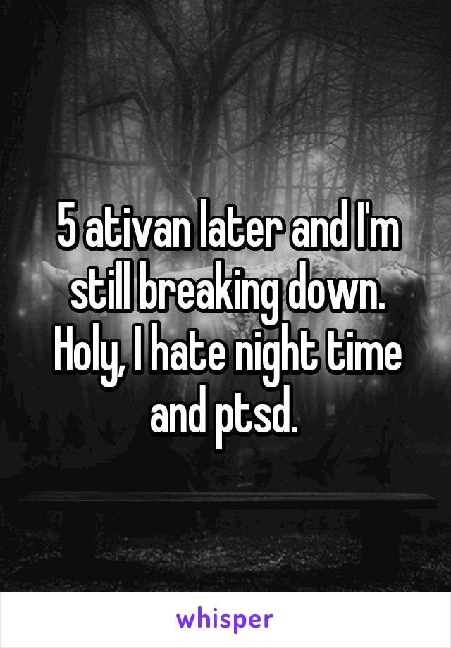 5 ativan later and I'm still breaking down. Holy, I hate night time and ptsd. 