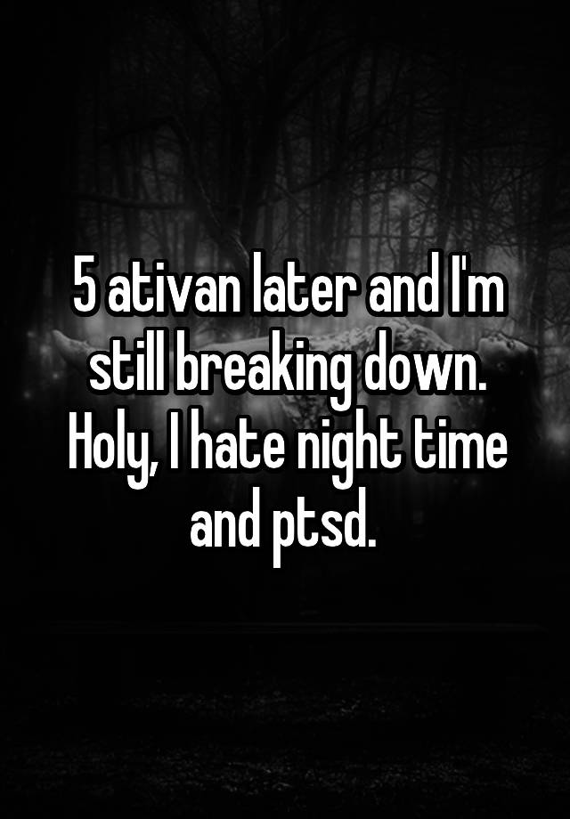 5 ativan later and I'm still breaking down. Holy, I hate night time and ptsd. 