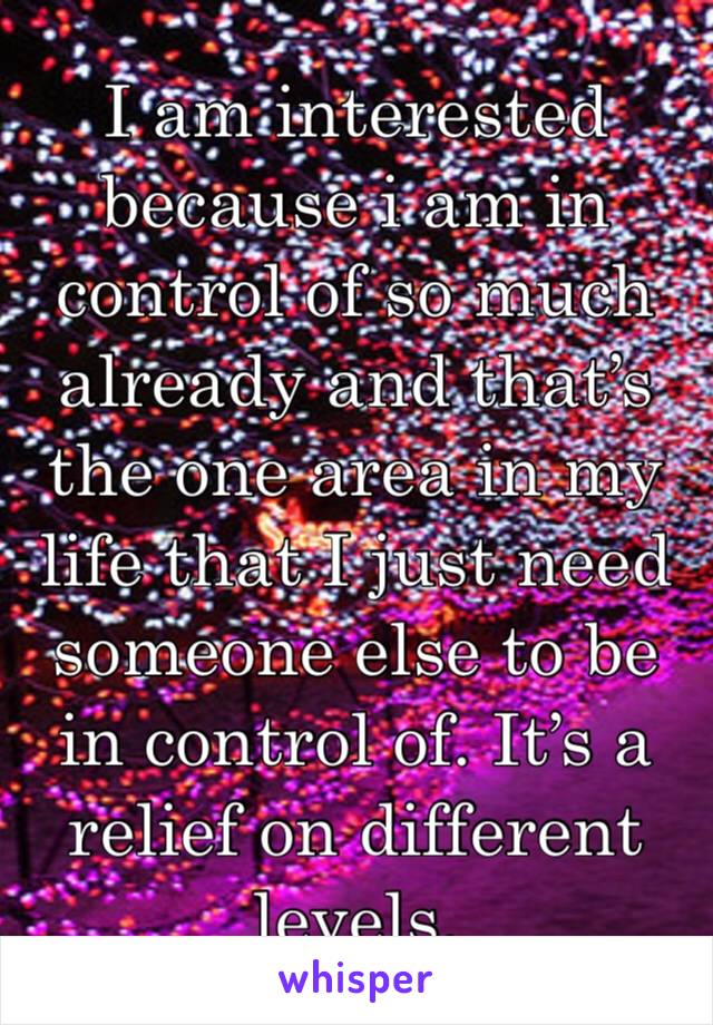 I am interested because i am in control of so much already and that’s the one area in my life that I just need someone else to be in control of. It’s a relief on different levels. 