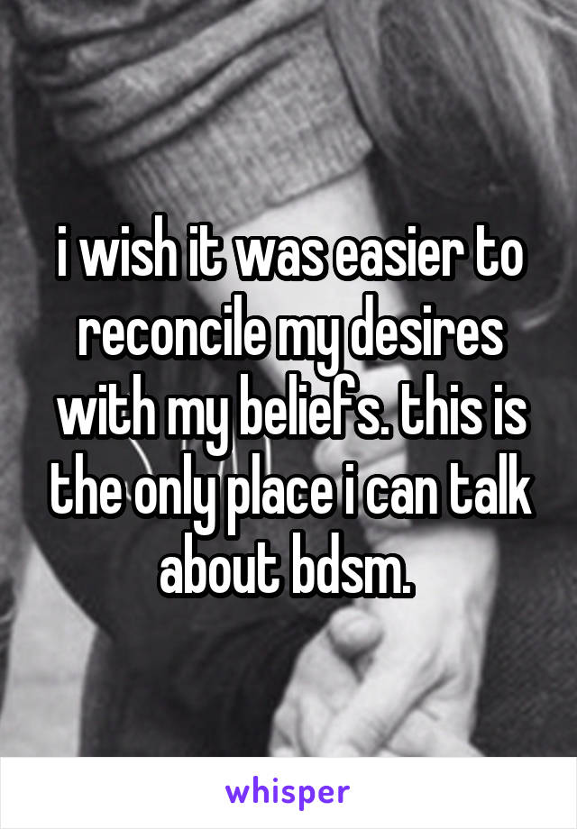 i wish it was easier to reconcile my desires with my beliefs. this is the only place i can talk about bdsm. 