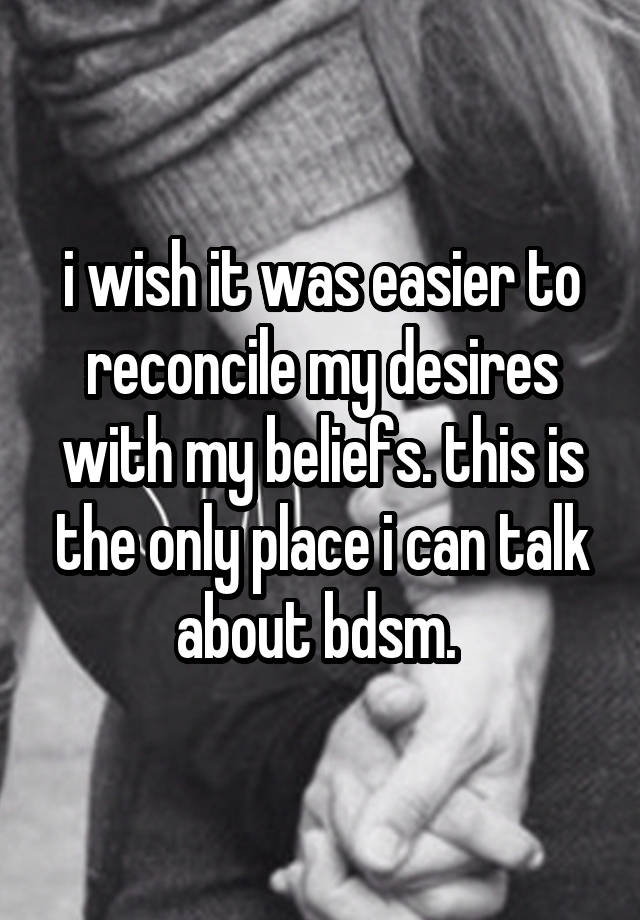 i wish it was easier to reconcile my desires with my beliefs. this is the only place i can talk about bdsm. 