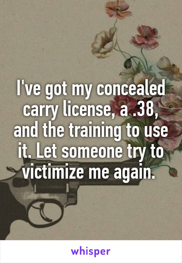 I've got my concealed carry license, a .38, and the training to use it. Let someone try to victimize me again. 