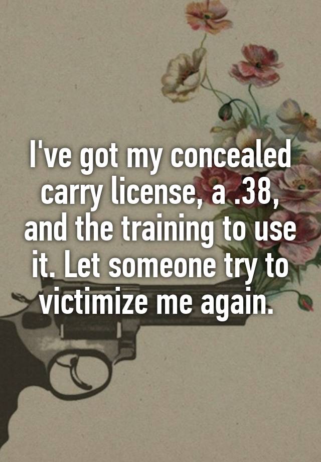 I've got my concealed carry license, a .38, and the training to use it. Let someone try to victimize me again. 