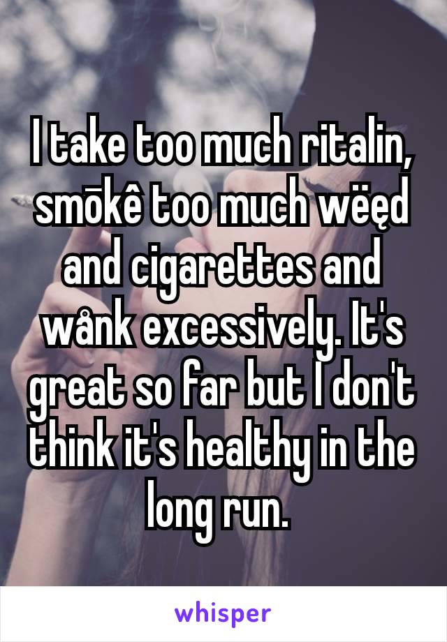 I take too much ritalin, smōkê too much wëęd and cigarettes and wånk excessively. It's great so far but I don't think it's healthy in the long run. 