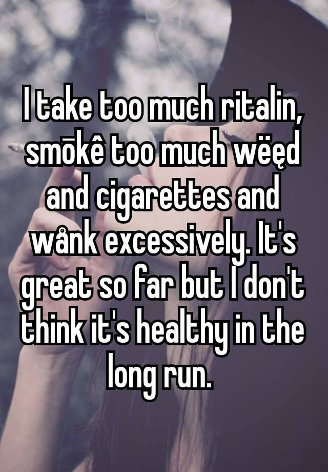 I take too much ritalin, smōkê too much wëęd and cigarettes and wånk excessively. It's great so far but I don't think it's healthy in the long run. 