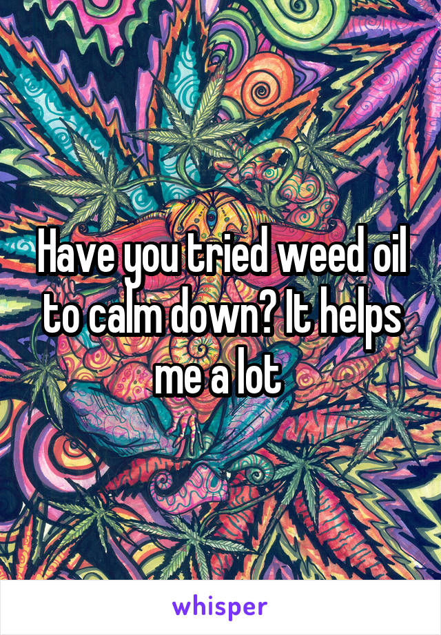 Have you tried weed oil to calm down? It helps me a lot 