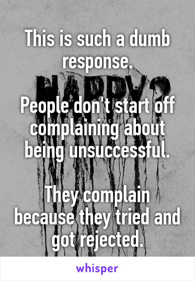 This is such a dumb response.

People don't start off complaining about being unsuccessful.

They complain because they tried and got rejected.