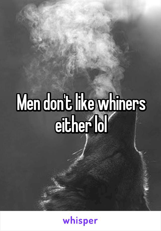 Men don't like whiners either lol