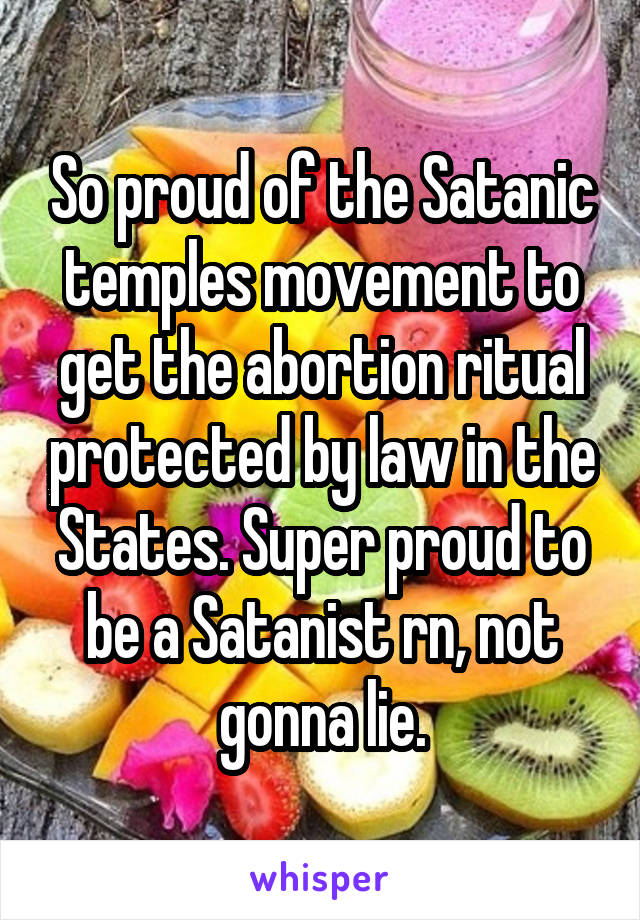 So proud of the Satanic temples movement to get the abortion ritual protected by law in the States. Super proud to be a Satanist rn, not gonna lie.