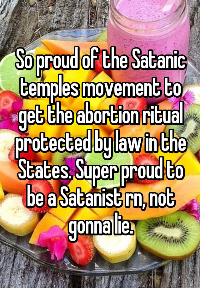 So proud of the Satanic temples movement to get the abortion ritual protected by law in the States. Super proud to be a Satanist rn, not gonna lie.