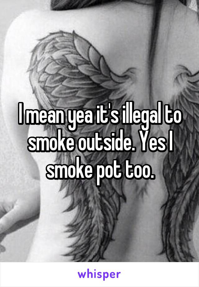 I mean yea it's illegal to smoke outside. Yes I smoke pot too.