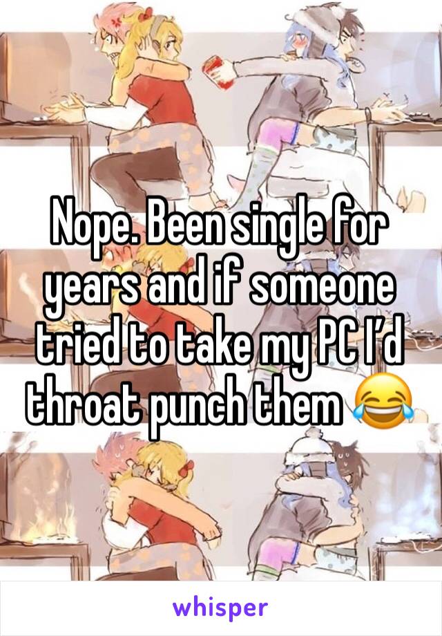 Nope. Been single for years and if someone tried to take my PC I’d throat punch them 😂