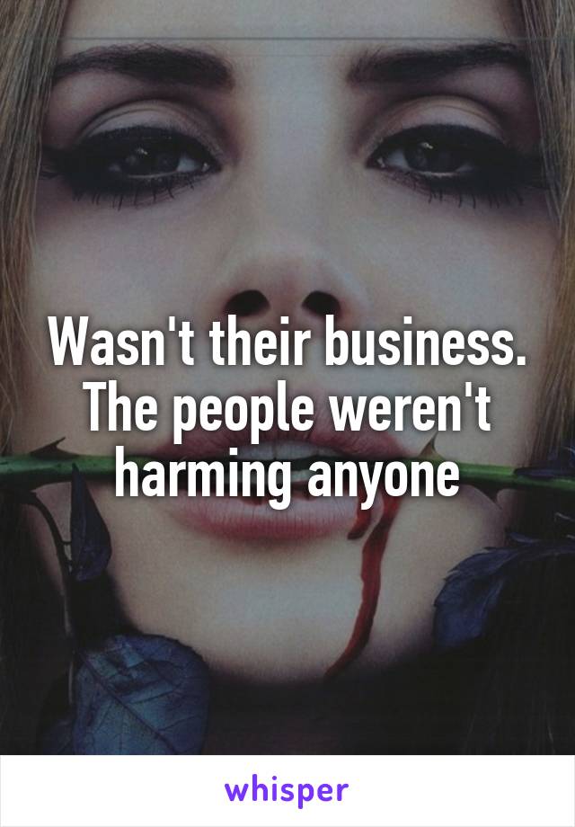 Wasn't their business. The people weren't harming anyone