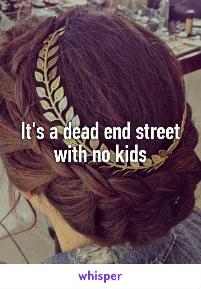 It's a dead end street with no kids