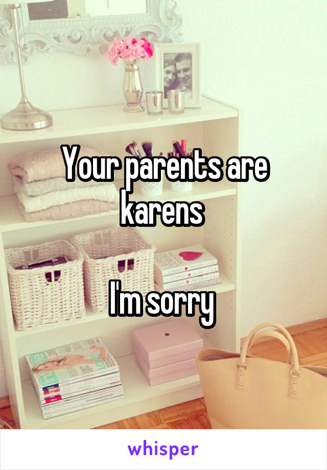 Your parents are karens 

I'm sorry 