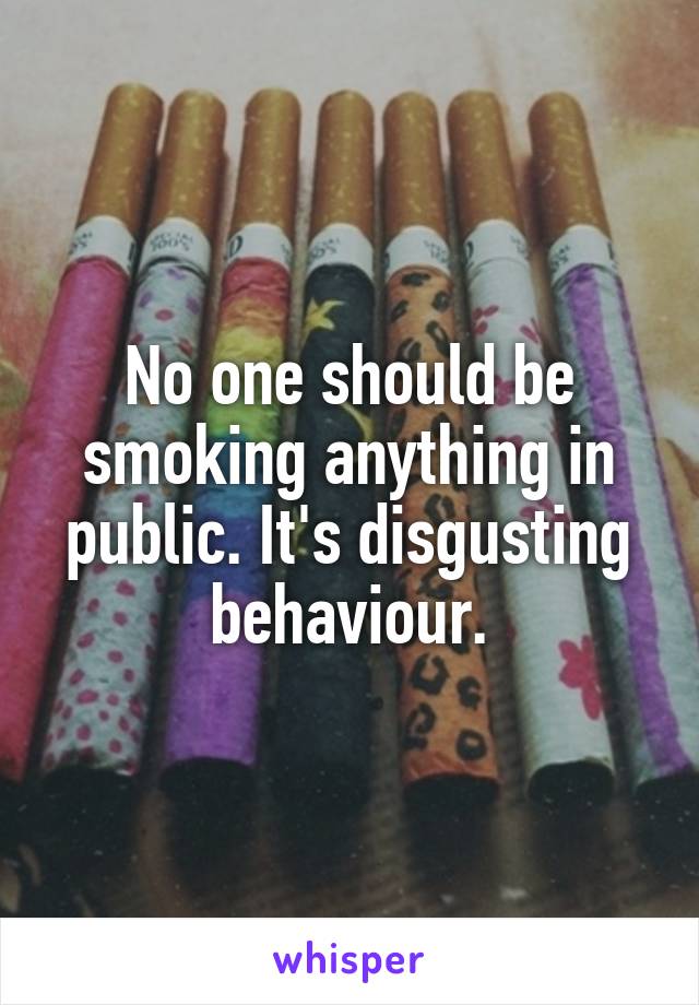 No one should be smoking anything in public. It's disgusting behaviour.