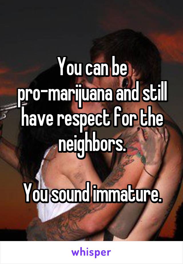 You can be pro-marijuana and still have respect for the neighbors.

You sound immature.