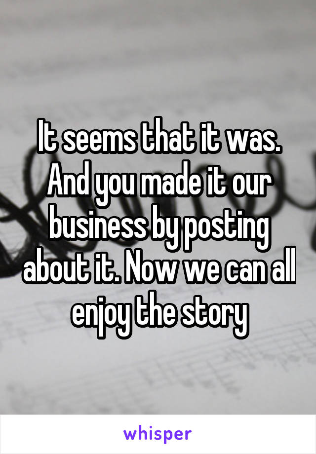 It seems that it was. And you made it our business by posting about it. Now we can all enjoy the story