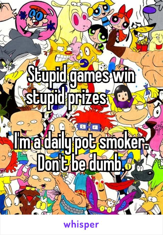 Stupid games win stupid prizes 🤷🏻

I'm a daily pot smoker. Don't be dumb.