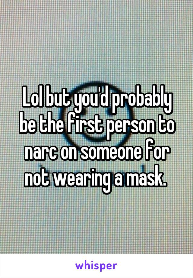 Lol but you'd probably be the first person to narc on someone for not wearing a mask. 