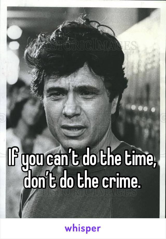 If you can’t do the time, don’t do the crime.