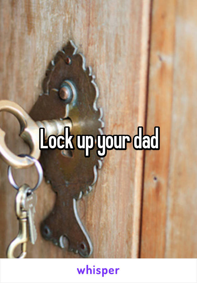 Lock up your dad