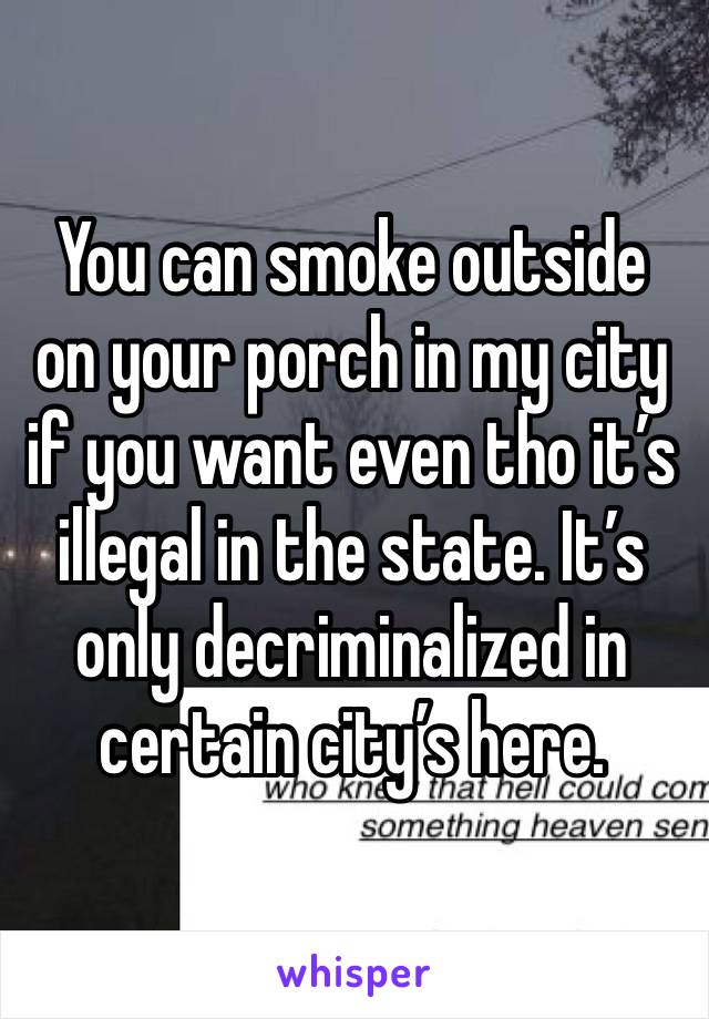 You can smoke outside on your porch in my city if you want even tho it’s illegal in the state. It’s only decriminalized in certain city’s here.